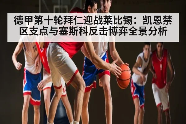 德甲第十轮拜仁迎战莱比锡：凯恩禁区支点与塞斯科反击博弈全景分析