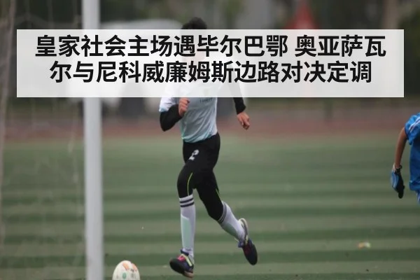 皇家社会主场遇毕尔巴鄂 奥亚萨瓦尔与尼科威廉姆斯边路对决定调
