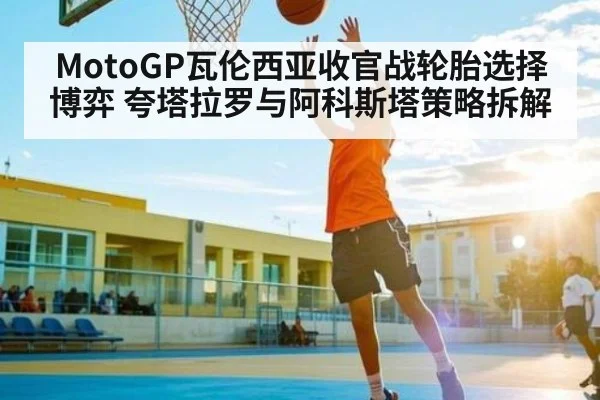 MotoGP瓦伦西亚收官战轮胎选择博弈 夸塔拉罗与阿科斯塔策略拆解